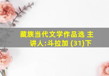 藏族当代文学作品选 主讲人:斗拉加 (31)下